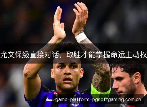 尤文保级直接对话,取胜才能掌握命运主动权 尤文保级直接对话,取胜才能掌握命运主动权