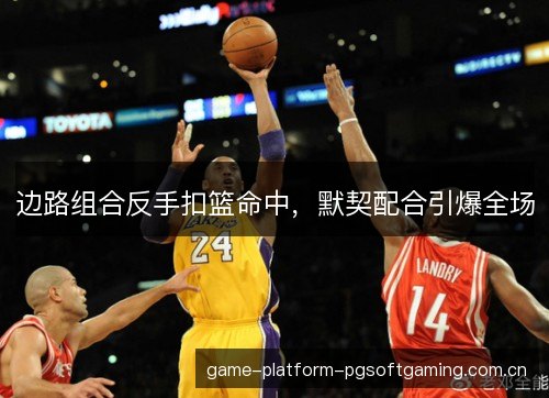 边路组合反手扣篮命中,默契配合引爆全场 边路组合反手扣篮命中,默契配合引爆全场