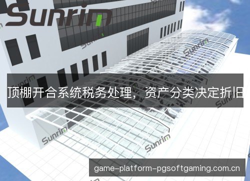 顶棚开合系统税务处理,资产分类决定折旧 顶棚开合系统税务处理,资产分类决定折旧