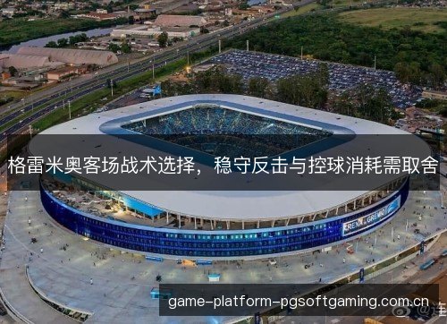 格雷米奥客场战术选择，稳守反击与控球消耗需取舍