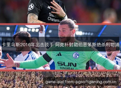 卡里乌斯2016年出击脱手 阿克补射助伯恩茅斯绝杀利物浦 卡里乌斯2016年出击脱手 阿克补射助伯恩茅斯绝杀利物浦