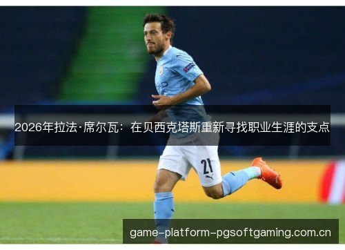 2026年拉法·席尔瓦:在贝西克塔斯重新寻找职业生涯的支点 2026年拉法·席尔瓦:在贝西克塔斯重新寻找职业生涯的支点